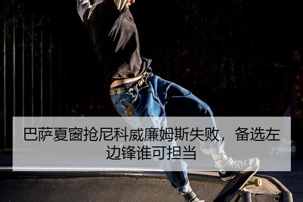 巴萨夏窗抢尼科威廉姆斯失败，备选左边锋谁可担当